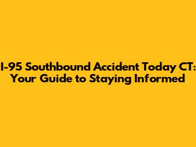 I-95 Southbound Accident Today CT: Your Guide to Staying Informed