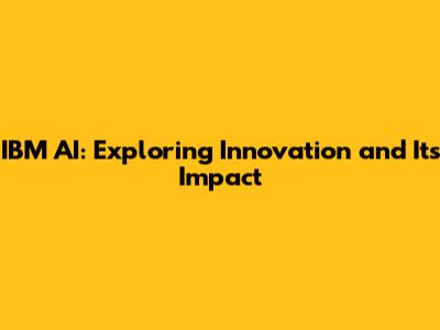 IBM AI: Exploring Innovation and Its Impact