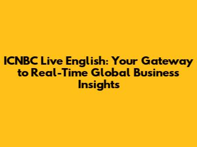 ICNBC Live English: Your Gateway to Real-Time Global Business Insights