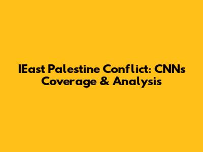 IEast Palestine Conflict: CNN's Coverage & Analysis