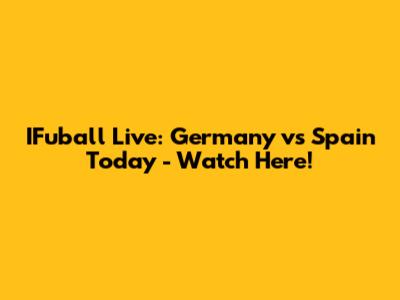 IFuball Live: Germany vs Spain Today - Watch Here!