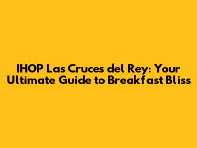 IHOP Las Cruces del Rey: Your Ultimate Guide to Breakfast Bliss