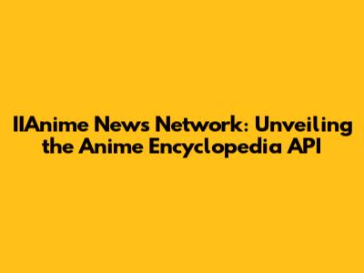 IIAnime News Network: Unveiling the Anime Encyclopedia API