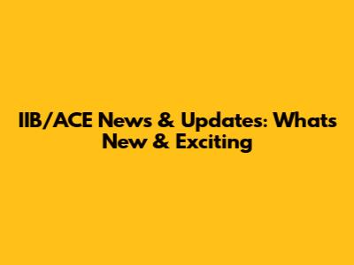 IIB/ACE News & Updates: What's New & Exciting
