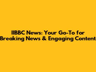 IIBBC News: Your Go-To for Breaking News & Engaging Content
