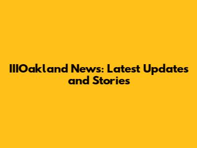 IIIOakland News: Latest Updates and Stories