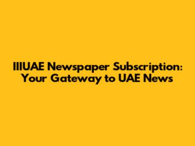IIIUAE Newspaper Subscription: Your Gateway to UAE News