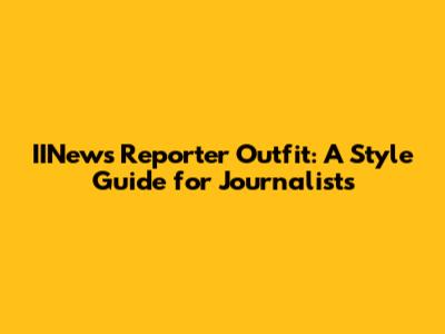 IINews Reporter Outfit: A Style Guide for Journalists
