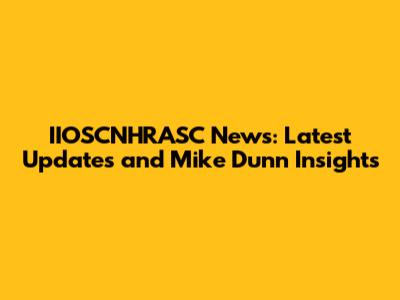 IIOSCNHRASC News: Latest Updates and Mike Dunn Insights
