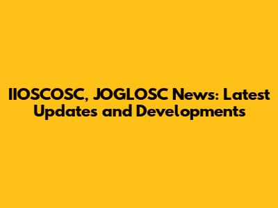 IIOSCOSC, JOGLOSC News: Latest Updates and Developments
