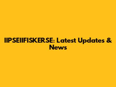 IIPSEIIFISKERSE: Latest Updates & News