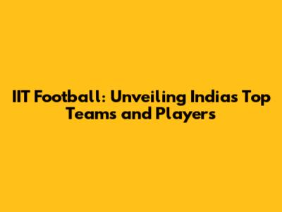 IIT Football: Unveiling India's Top Teams and Players