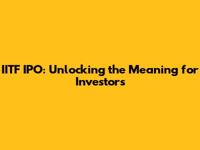 IITF IPO: Unlocking the Meaning for Investors