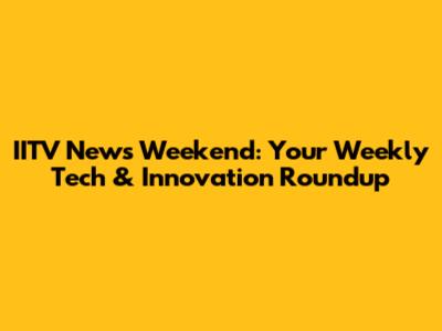 IITV News Weekend: Your Weekly Tech & Innovation Roundup
