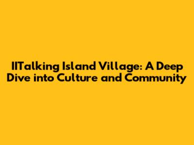IITalking Island Village: A Deep Dive into Culture and Community