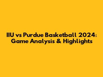 IIU vs Purdue Basketball 2024: Game Analysis & Highlights