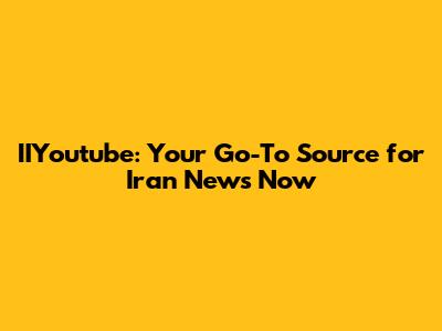 IIYoutube: Your Go-To Source for Iran News Now