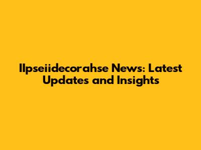 IIpseiidecorahse News: Latest Updates and Insights