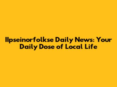 IIpseinorfolkse Daily News: Your Daily Dose of Local Life