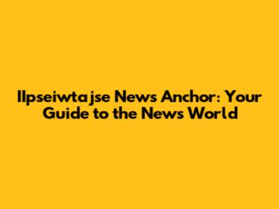 IIpseiwtajse News Anchor: Your Guide to the News World