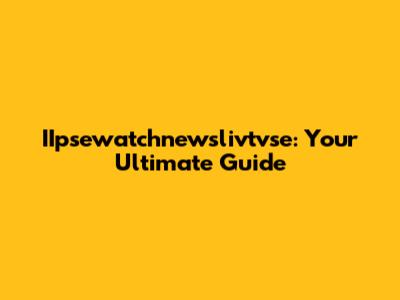 IIpsewatchnewslivtvse: Your Ultimate Guide
