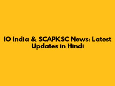 IO India & SCAPKSC News: Latest Updates in Hindi