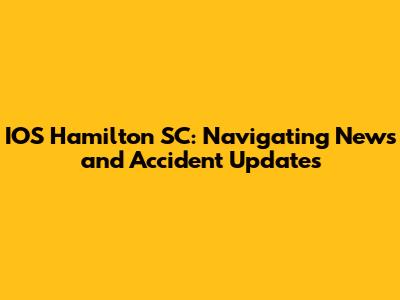 IOS Hamilton SC: Navigating News and Accident Updates