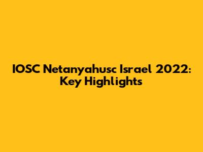 IOSC Netanyahusc Israel 2022: Key Highlights