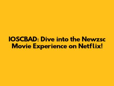 IOSCBAD: Dive into the Newzsc Movie Experience on Netflix!