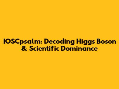 IOSCpsalm: Decoding Higgs Boson & Scientific Dominance