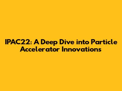 IPAC'22: A Deep Dive into Particle Accelerator Innovations