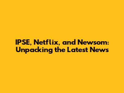 IPSE, Netflix, and Newsom: Unpacking the Latest News