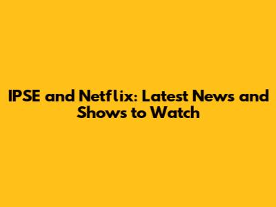 IPSE and Netflix: Latest News and Shows to Watch
