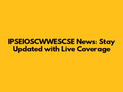IPSEIOSCWWESCSE News: Stay Updated with Live Coverage
