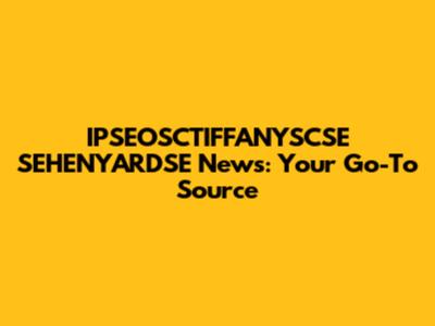 IPSEOSCTIFFANYSCSE SEHENYARDSE News: Your Go-To Source
