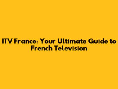 ITV France: Your Ultimate Guide to French Television