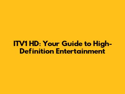 ITV1 HD: Your Guide to High-Definition Entertainment