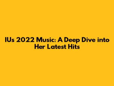 IU's 2022 Music: A Deep Dive into Her Latest Hits