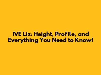 IVE Liz: Height, Profile, and Everything You Need to Know!