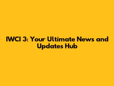 IWCI 3: Your Ultimate News and Updates Hub
