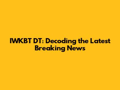 IWKBT DT: Decoding the Latest Breaking News