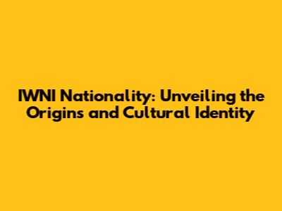 IWNI Nationality: Unveiling the Origins and Cultural Identity