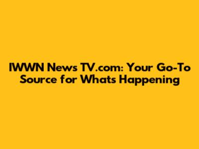 IWWN News TV.com: Your Go-To Source for What's Happening