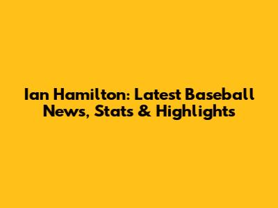 Ian Hamilton: Latest Baseball News, Stats & Highlights