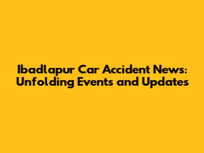 Ibadlapur Car Accident News: Unfolding Events and Updates
