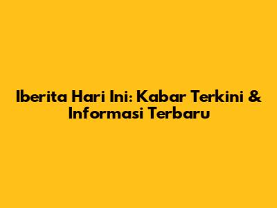 Iberita Hari Ini: Kabar Terkini & Informasi Terbaru