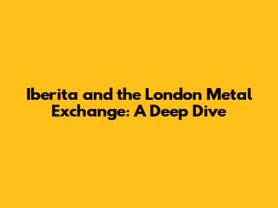 Iberita and the London Metal Exchange: A Deep Dive