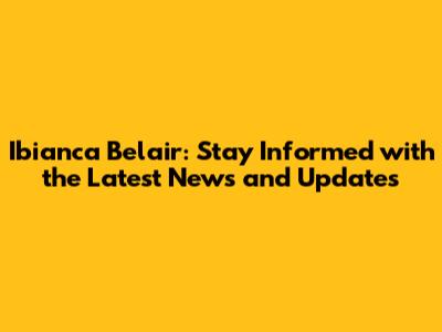 Ibianca Belair: Stay Informed with the Latest News and Updates