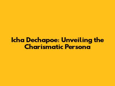 Icha Dechapoe: Unveiling the Charismatic Persona