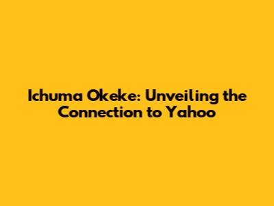 Ichuma Okeke: Unveiling the Connection to Yahoo